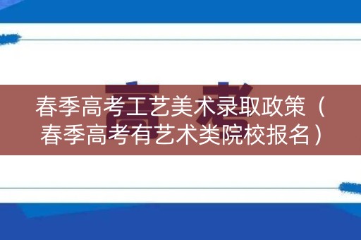 春季高考工艺美术录取政策(春季高考有艺术类院校报名) 春季高考工艺美术录取政策(春季高考有艺术类院校报名)