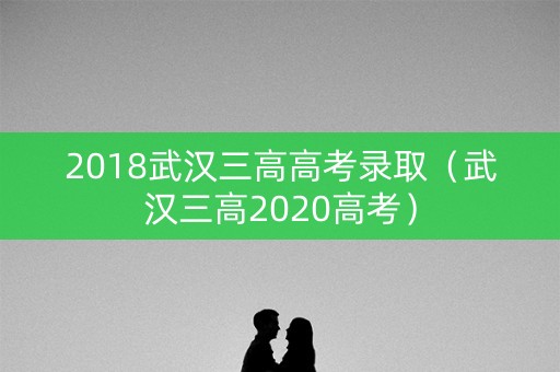 2018武汉三高高考录取(武汉三高2020高考) 2018武汉三高高考录取(武汉三高2020高考)