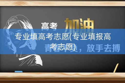 专业填高考志愿(专业填报高考志愿)