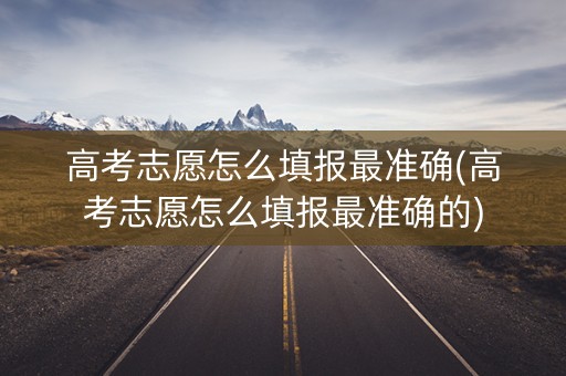 高考志愿怎么填报最准确(高考志愿怎么填报最准确的)