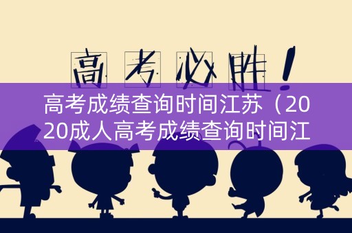 高考成绩查询时间江苏（2020成人高考成绩查询时间江苏）