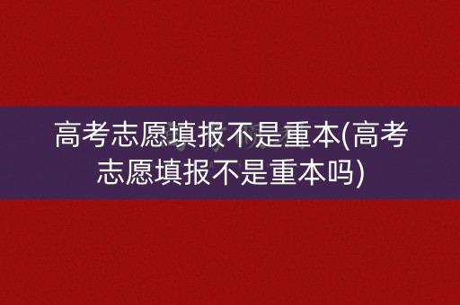 高考志愿填报不是重本(高考志愿填报不是重本吗)