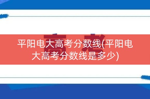 平阳电大高考分数线(平阳电大高考分数线是多少)