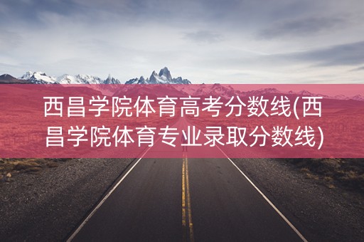 西昌学院体育高考分数线(西昌学院体育专业录取分数线) 西昌学院体育高考分数线(西昌学院体育专业录取分数线)