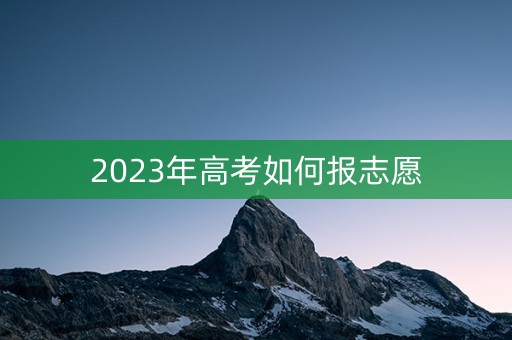 2023年高考如何报志愿 2023年高考如何报志愿