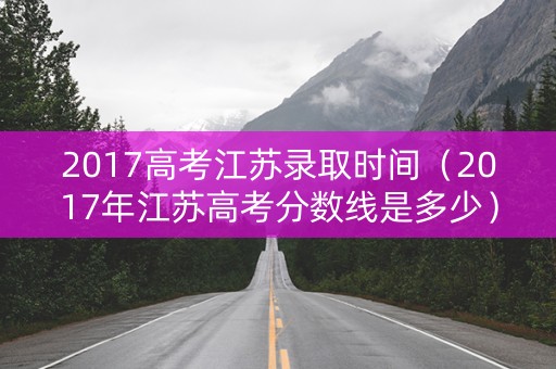 2017高考江苏录取时间(2017年江苏高考分数线是多少) 2017高考江苏录取时间(2017年江苏高考分数线是多少)