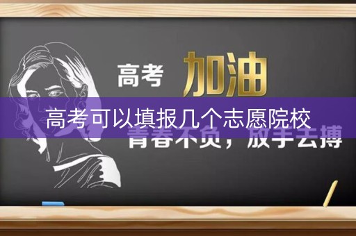 高考可以填报几个志愿院校 高考可以填报几个志愿院校