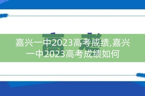 嘉兴一中2023高考成绩,嘉兴一中2023高考成绩如何 嘉兴一中2023高考成绩,嘉兴一中2023高考成绩如何