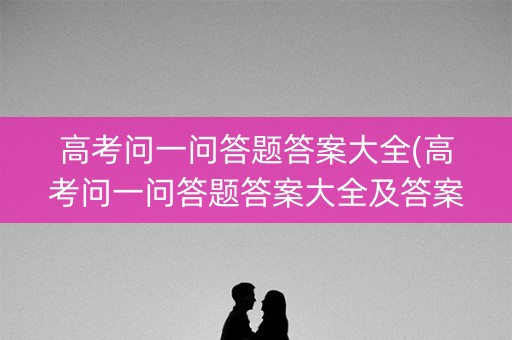 高考问一问答题答案大全(高考问一问答题答案大全及答案)