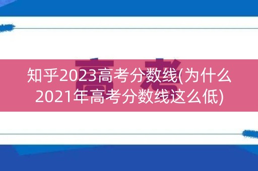 知乎2023高考分数线(为什么2021年高考分数线这么低)