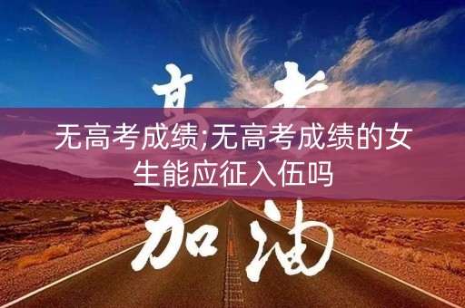 无高考成绩;无高考成绩的女生能应征入伍吗 无高考成绩;无高考成绩的女生能应征入伍吗