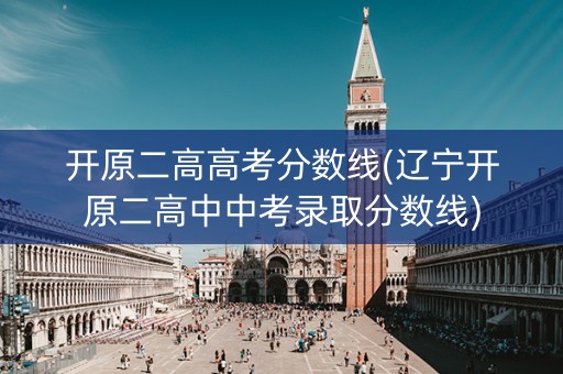 开原二高高考分数线(辽宁开原二高中中考录取分数线)