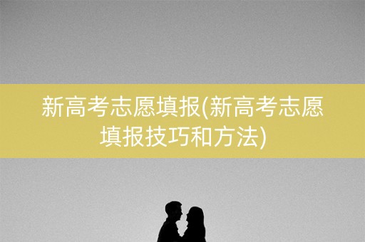 新高考志愿填报(新高考志愿填报技巧和方法) 新高考志愿填报(新高考志愿填报技巧和方法)