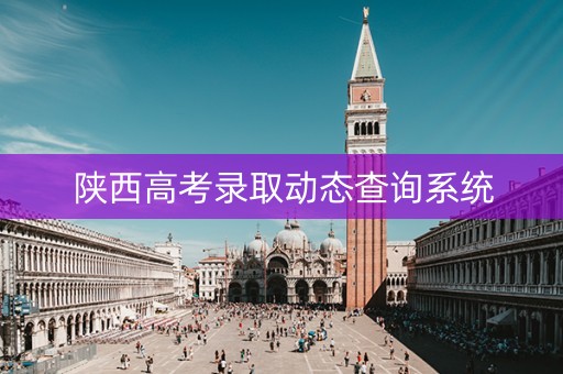 陕西高考录取动态查询系统 陕西高考录取动态查询系统