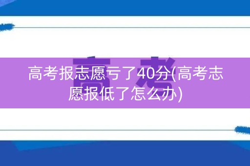 高考报志愿亏了40分(高考志愿报低了怎么办) 高考报志愿亏了40分(高考志愿报低了怎么办)