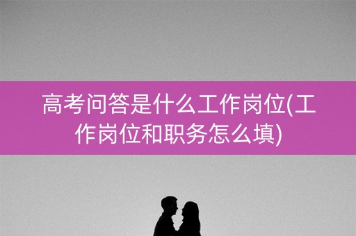 高考问答是什么工作岗位(工作岗位和职务怎么填)