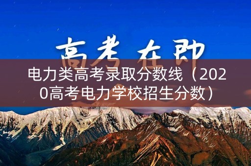 电力类高考录取分数线(2020高考电力学校招生分数) 电力类高考录取分数线(2020高考电力学校招生分数)