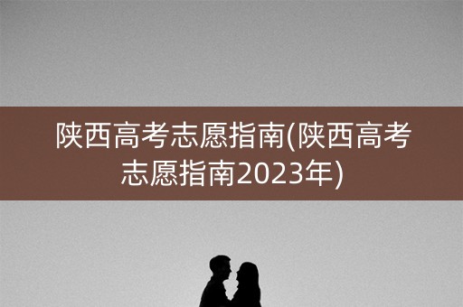 陕西高考志愿指南(陕西高考志愿指南2023年) 陕西高考志愿指南(陕西高考志愿指南2023年)