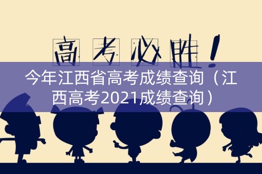 今年江西省高考成绩查询（江西高考2021成绩查询）