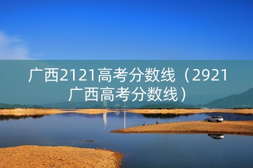 广西2121高考分数线（2921广西高考分数线）