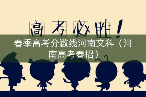 春季高考分数线河南文科(河南高考春招) 春季高考分数线河南文科(河南高考春招)