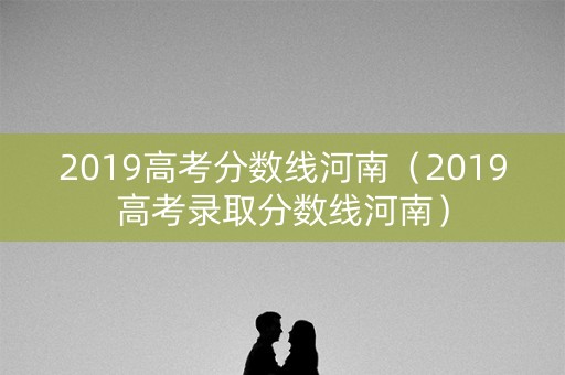 2019高考分数线河南（2019高考录取分数线河南）