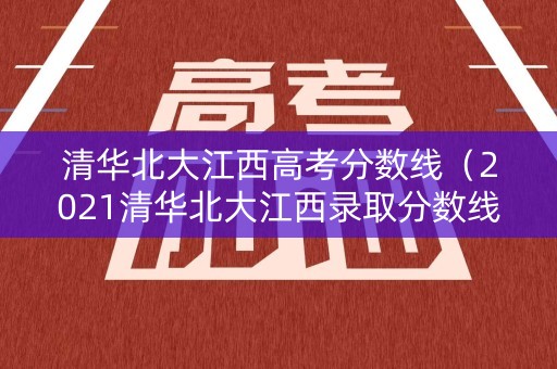 清华北大江西高考分数线(2021清华北大江西录取分数线) 清华北大江西高考分数线(2021清华北大江西录取分数线)
