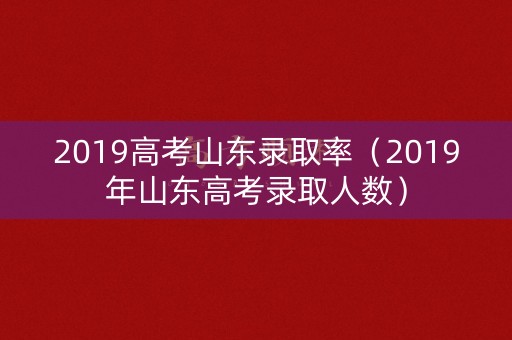 2019高考山东录取率（2019年山东高考录取人数）