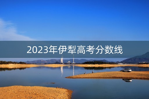 2023年伊犁高考分数线 2023年伊犁高考分数线