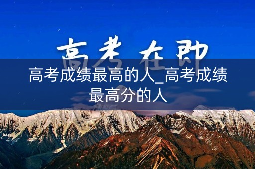 高考成绩最高的人_高考成绩最高分的人