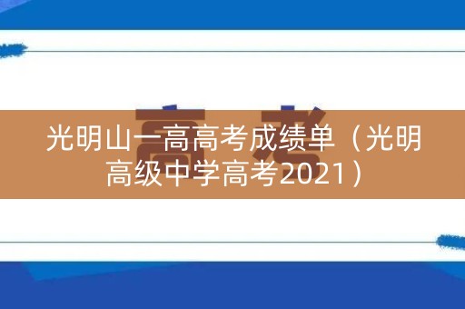 光明山一高高考成绩单（光明高级中学高考2021）