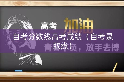 自考分数线高考成绩（自考录取线）