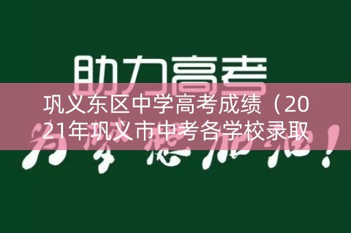 巩义东区中学高考成绩（2021年巩义市中考各学校录取分数线）