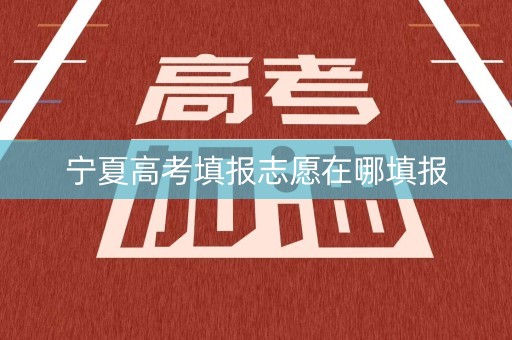 宁夏高考填报志愿在哪填报 宁夏高考填报志愿在哪填报