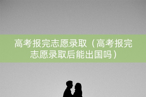 高考报完志愿录取(高考报完志愿录取后能出国吗) 高考报完志愿录取(高考报完志愿录取后能出国吗)