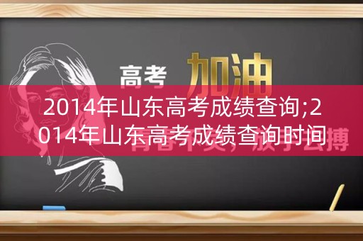 2014年山东高考成绩查询;2014年山东高考成绩查询时间 2014年山东高考成绩查询;2014年山东高考成绩查询时间