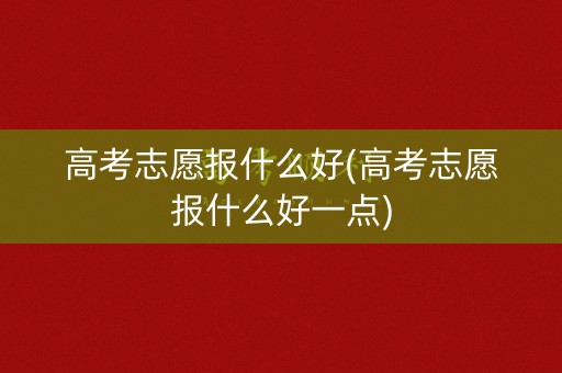 高考志愿报什么好(高考志愿报什么好一点) 高考志愿报什么好(高考志愿报什么好一点)