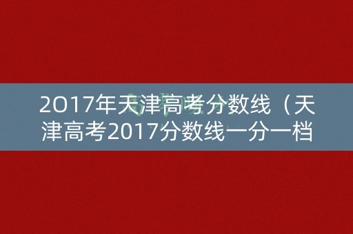 2O17年天津高考分数线(天津高考2017分数线一分一档) 2O17年天津高考分数线(天津高考2017分数线一分一档)