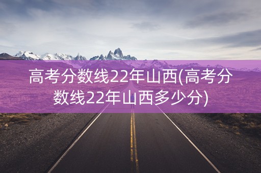 高考分数线22年山西(高考分数线22年山西多少分) 高考分数线22年山西(高考分数线22年山西多少分)