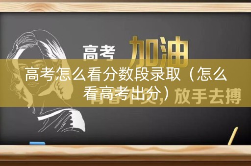 高考怎么看分数段录取(怎么看高考出分) 高考怎么看分数段录取(怎么看高考出分)