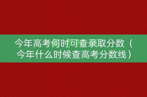 今年高考何时可查录取分数(今年什么时候查高考分数线) 今年高考何时可查录取分数(今年什么时候查高考分数线)