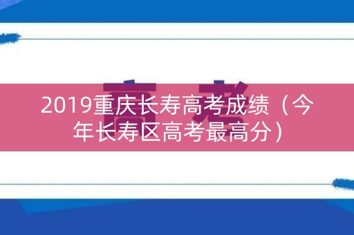 2019重庆长寿高考成绩（今年长寿区高考最高分）