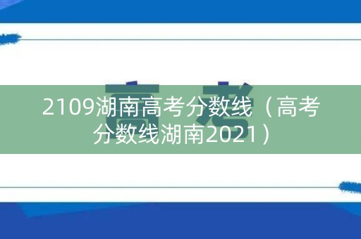 2109湖南高考分数线(高考分数线湖南2021) 2109湖南高考分数线(高考分数线湖南2021)