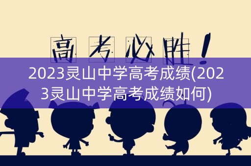 2023灵山中学高考成绩(2023灵山中学高考成绩如何) 2023灵山中学高考成绩(2023灵山中学高考成绩如何)