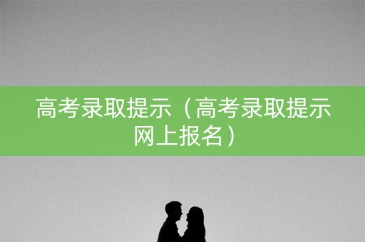 高考录取提示（高考录取提示网上报名）