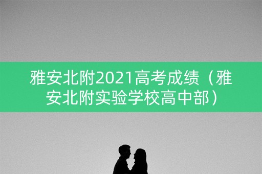 雅安北附2021高考成绩(雅安北附实验学校高中部) 雅安北附2021高考成绩(雅安北附实验学校高中部)