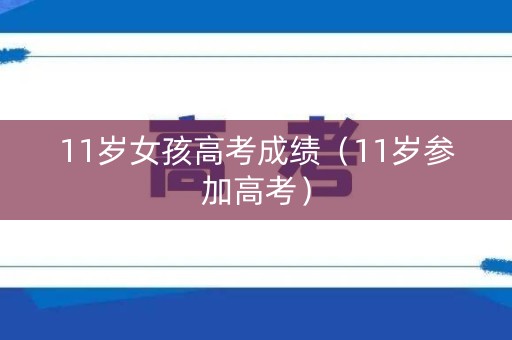 11岁女孩高考成绩（11岁参加高考）