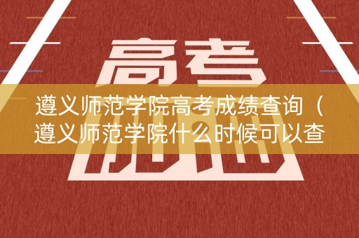 遵义师范学院高考成绩查询（遵义师范学院什么时候可以查录取情况）