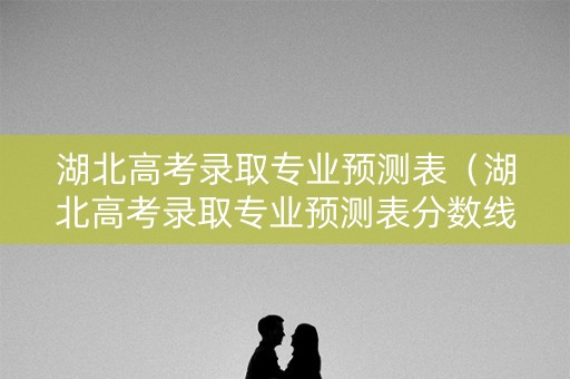 湖北高考录取专业预测表（湖北高考录取专业预测表分数线）