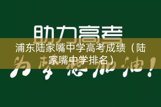 浦东陆家嘴中学高考成绩(陆家嘴中学排名) 浦东陆家嘴中学高考成绩(陆家嘴中学排名)